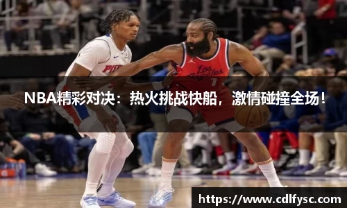 NBA精彩对决：热火挑战快船，激情碰撞全场！