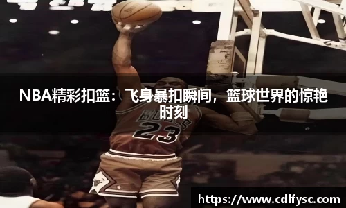 NBA精彩扣篮：飞身暴扣瞬间，篮球世界的惊艳时刻
